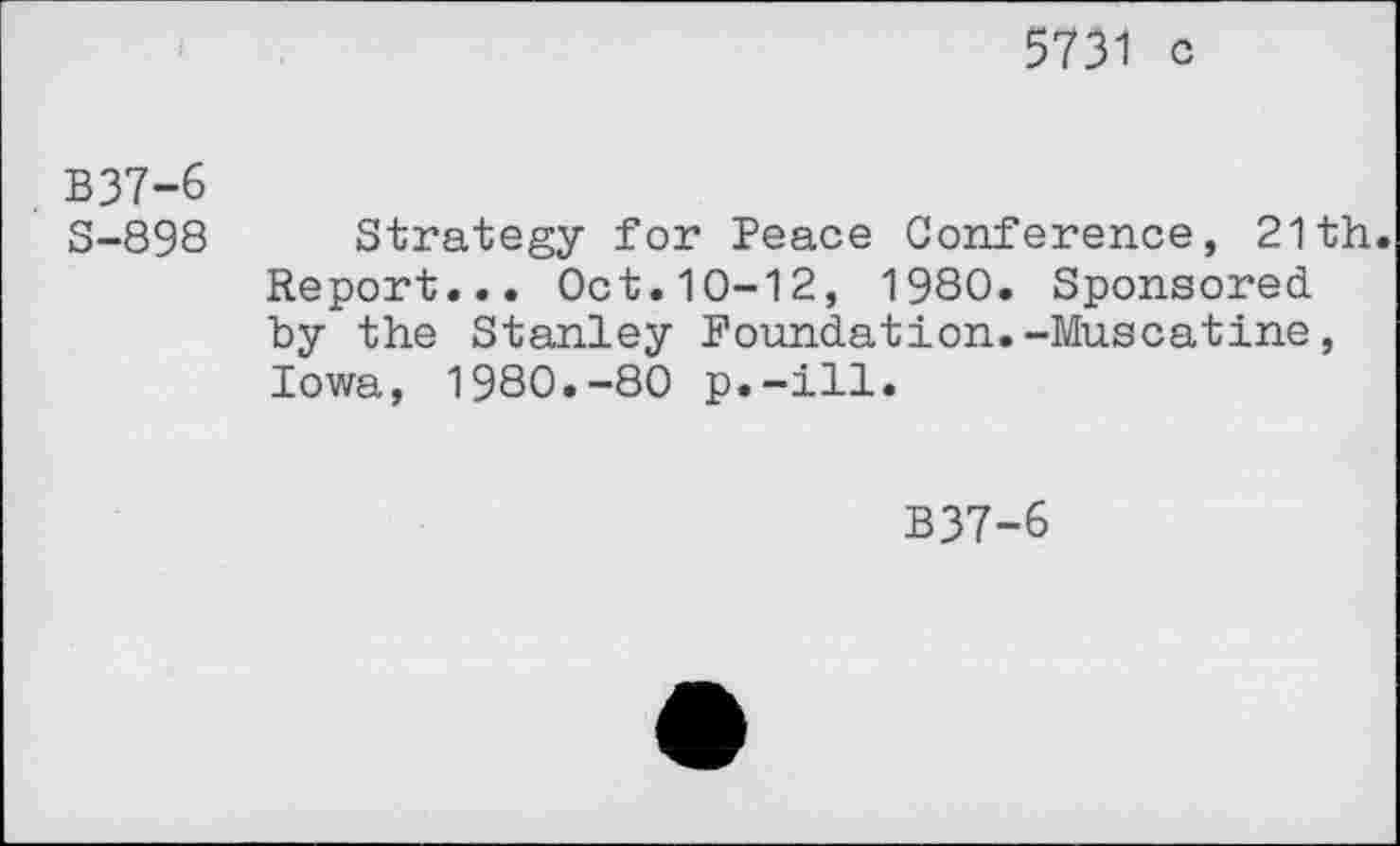 ﻿5731 c
B37-6
S-898
Strategy for Peace Conference, 21th. Report... Oct.10-12, 1980. Sponsored by the Stanley Foundation.-Muscatine, Iowa, 1980.-80 p.-ill.
B37-6